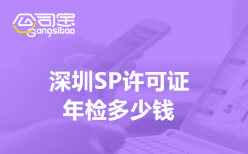 深圳SP许可证年检多少钱,深圳代办年审需要什么资料